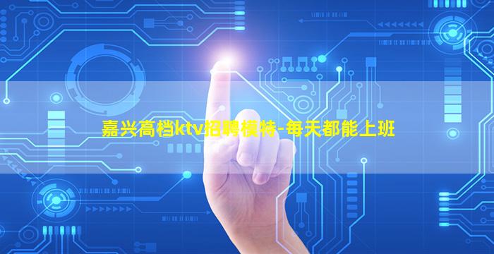 嘉兴高档ktv招聘模特-每天都能上班