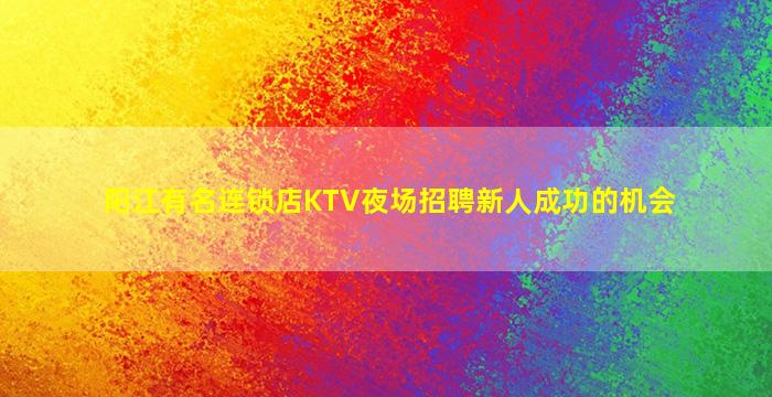 阳江有名连锁店KTV夜场招聘新人成功的机会